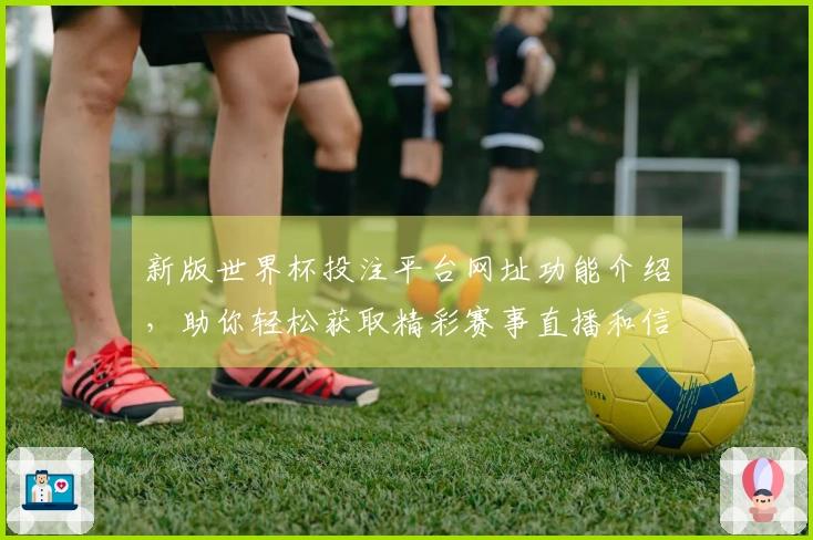 新版世界杯投注平台网址功能介绍，助你轻松获取精彩赛事直播和信息