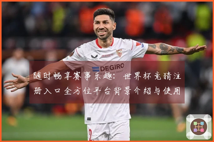 随时畅享赛事乐趣：世界杯竞猜注册入口全方位平台背景介绍与使用指南