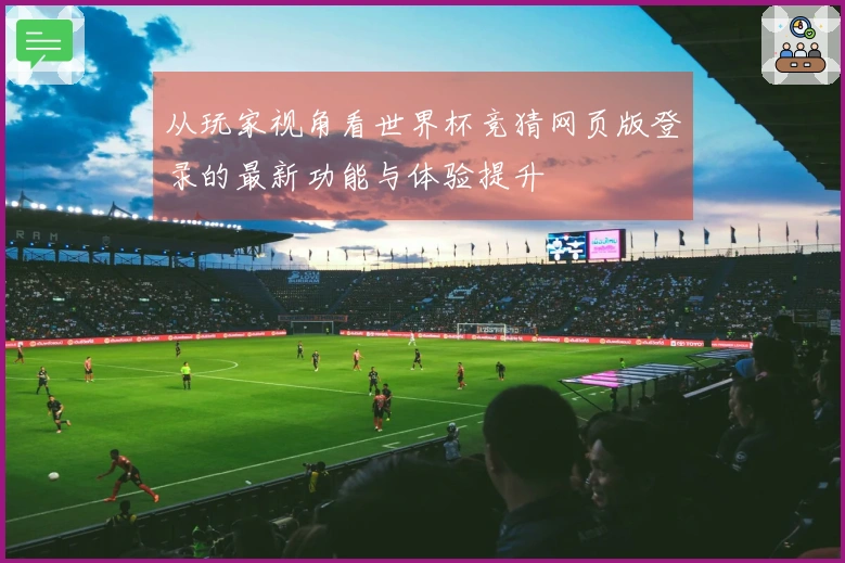 从玩家视角看世界杯竞猜网页版登录的最新功能与体验提升