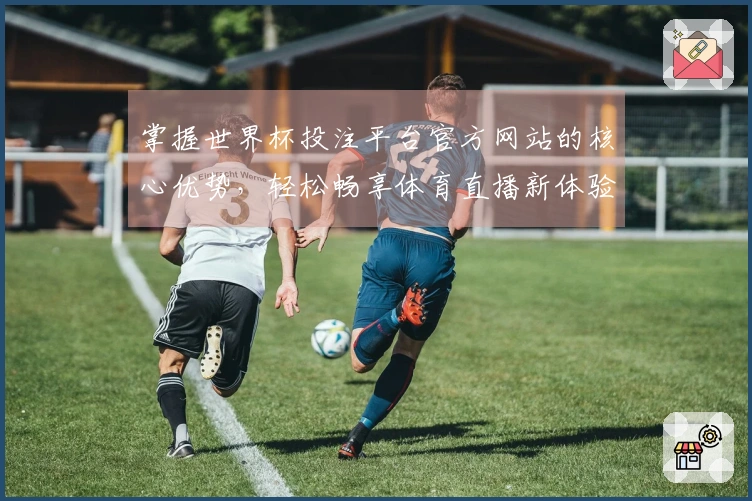 掌握世界杯投注平台官方网站的核心优势，轻松畅享体育直播新体验