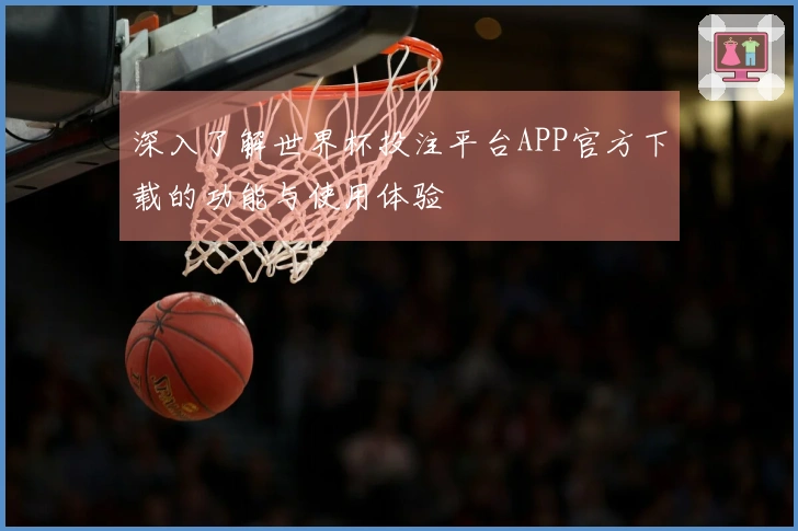 深入了解世界杯投注平台APP官方下载的功能与使用体验