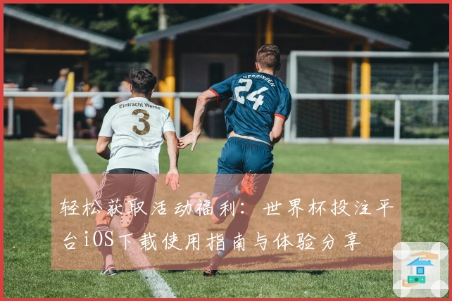 轻松获取活动福利:世界杯投注平台iOS下载使用指南与体验分享