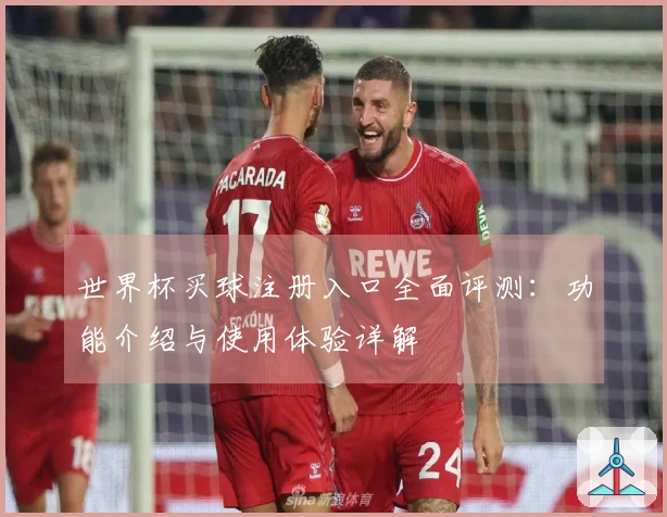 世界杯买球注册入口全面评测：功能介绍与使用体验详解