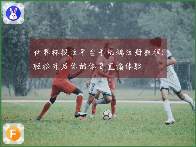世界杯投注平台手机端注册教程：轻松开启你的体育直播体验