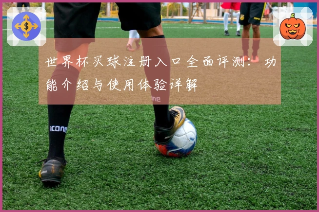 世界杯买球注册入口全面评测：功能介绍与使用体验详解