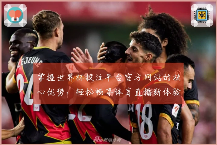 掌握世界杯投注平台官方网站的核心优势,轻松畅享体育直播新体验