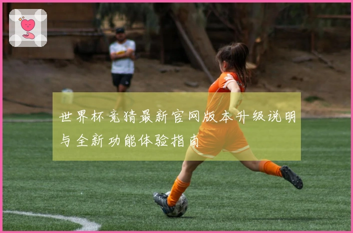 世界杯竞猜最新官网版本升级说明与全新功能体验指南