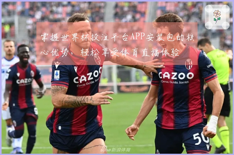 掌握世界杯投注平台APP安装包的核心优势，轻松享受体育直播体验