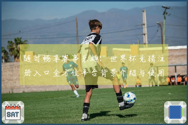 随时畅享赛事乐趣:世界杯竞猜注册入口全方位平台背景介绍与使用指南