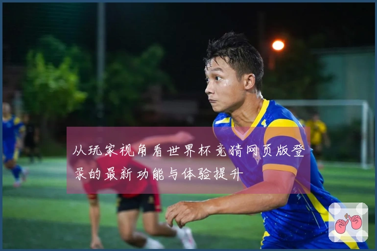 从玩家视角看世界杯竞猜网页版登录的最新功能与体验提升