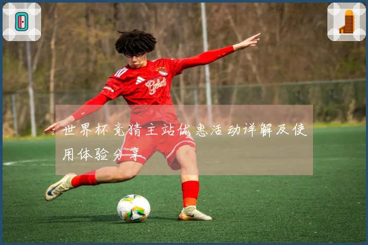 世界杯竞猜主站优惠活动详解及使用体验分享