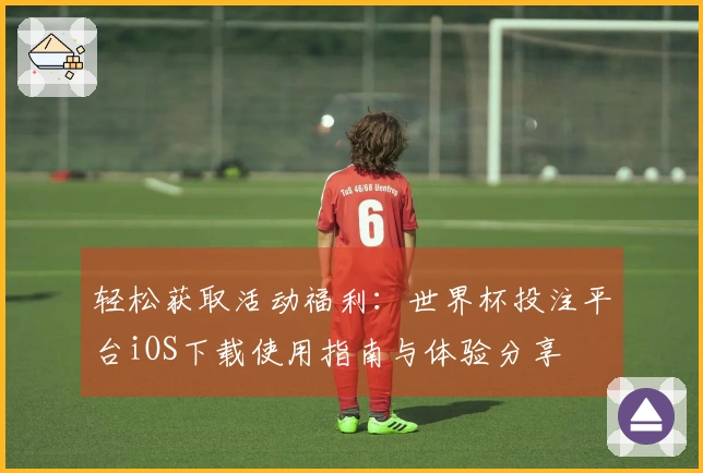 轻松获取活动福利：世界杯投注平台iOS下载使用指南与体验分享