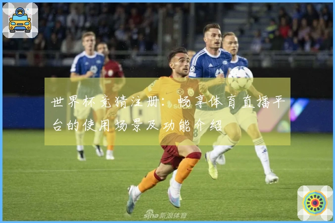 世界杯竞猜注册：畅享体育直播平台的使用场景及功能介绍