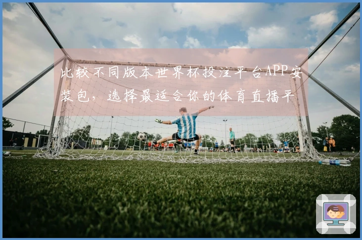 比较不同版本世界杯投注平台APP安装包,选择最适合你的体育直播平台