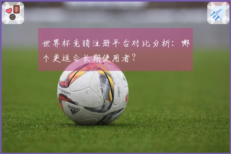 世界杯竞猜注册平台对比分析:哪个更适合长期使用者?