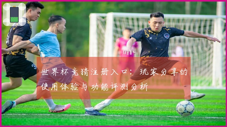 世界杯竞猜注册入口：玩家分享的使用体验与功能评测分析