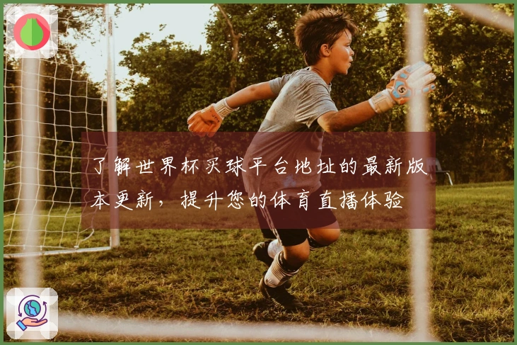 了解世界杯买球平台地址的最新版本更新，提升您的体育直播体验