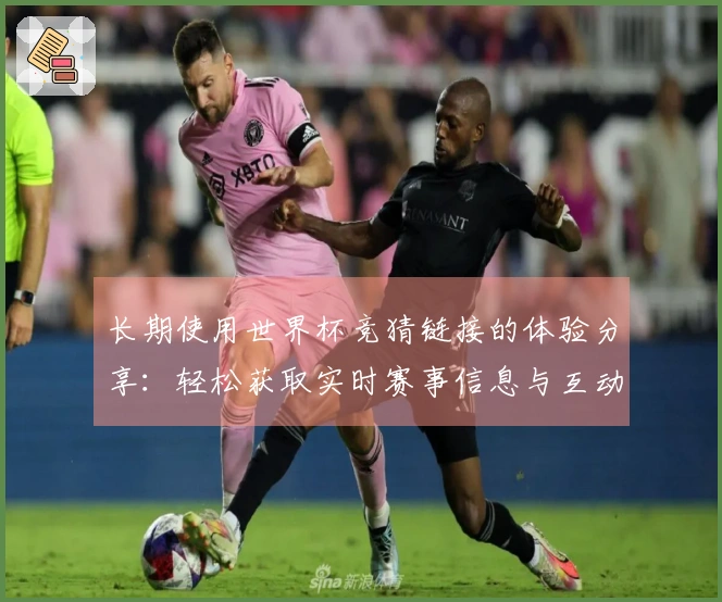 长期使用世界杯竞猜链接的体验分享：轻松获取实时赛事信息与互动功能